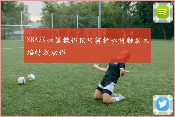 NBA2K扣篮操作技巧解析如何触发火焰特效动作