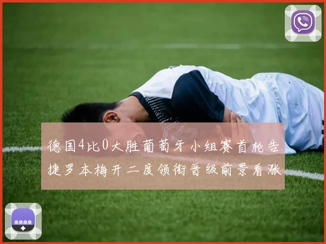 德国4比0大胜葡萄牙小组赛首轮告捷罗本梅开二度领衔晋级前景看涨