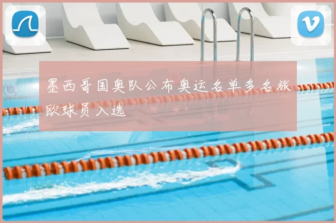 墨西哥国奥队公布奥运名单多名旅欧球员入选