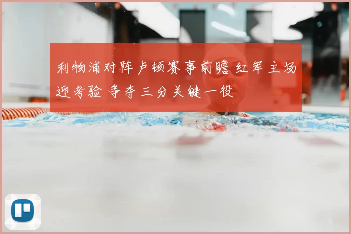 利物浦对阵卢顿赛事前瞻 红军主场迎考验 争夺三分关键一役
