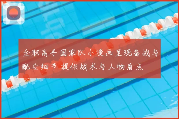 全职高手国家队小漫画呈现备战与配合细节 提供战术与人物看点