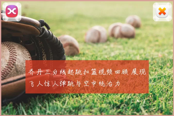乔丹三分线起跳扣篮视频回顾 展现飞人惊人弹跳与空中统治力