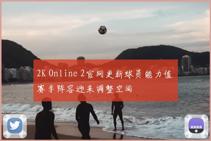 2K Online 2官网更新球员能力值 赛季阵容迎来调整空间