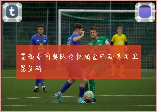 墨西哥国奥队伦敦摘金巴西男足卫冕梦碎