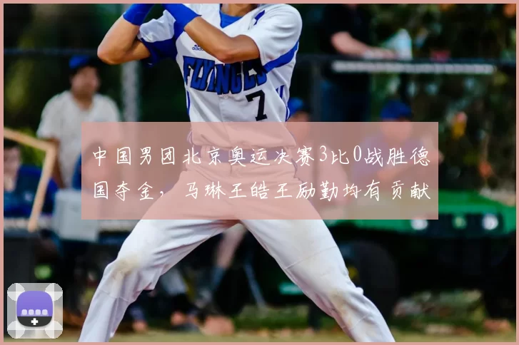 中国男团北京奥运决赛3比0战胜德国夺金，马琳王皓王励勤均有贡献