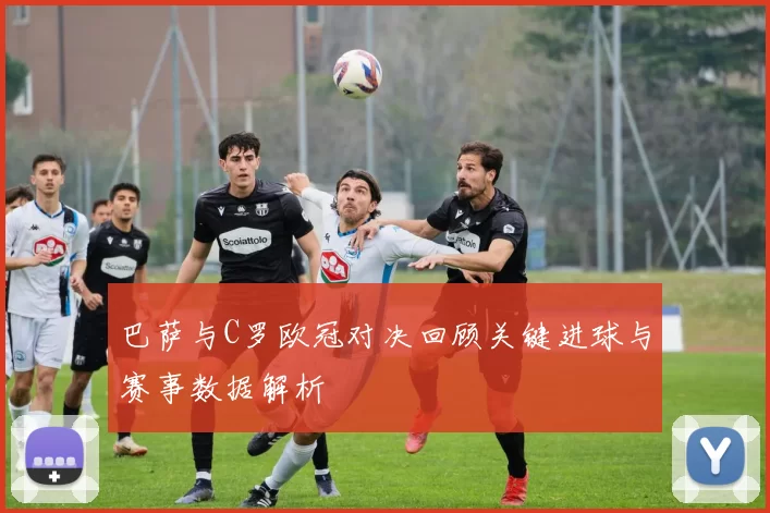 巴萨与C罗欧冠对决回顾关键进球与赛事数据解析