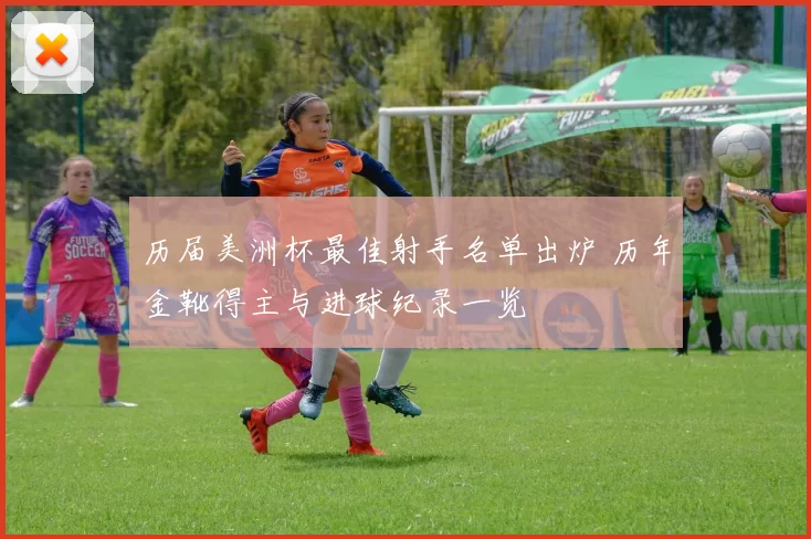 历届美洲杯最佳射手名单出炉 历年金靴得主与进球纪录一览