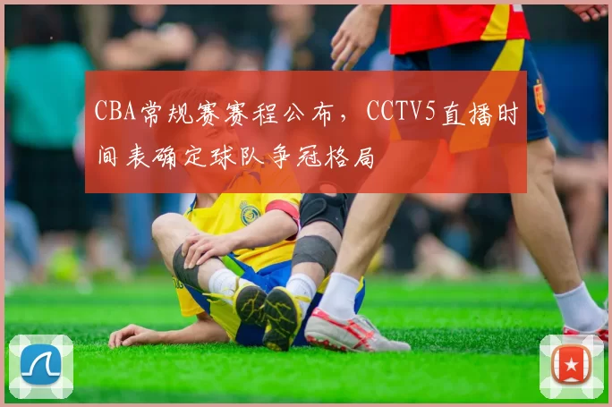 CBA常规赛赛程公布，CCTV5直播时间表确定球队争冠格局