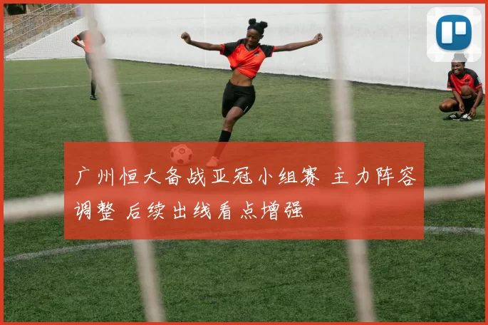 广州恒大备战亚冠小组赛 主力阵容调整 后续出线看点增强