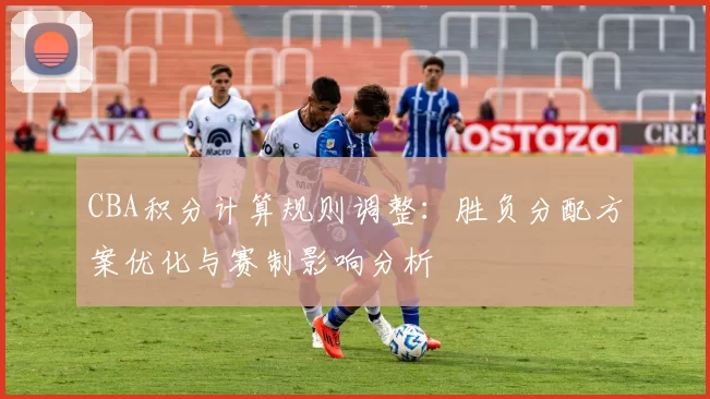 CBA积分计算规则调整：胜负分配方案优化与赛制影响分析