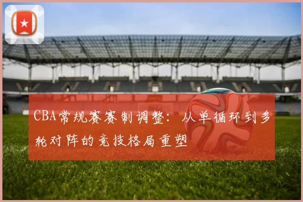 CBA常规赛赛制调整：从单循环到多轮对阵的竞技格局重塑