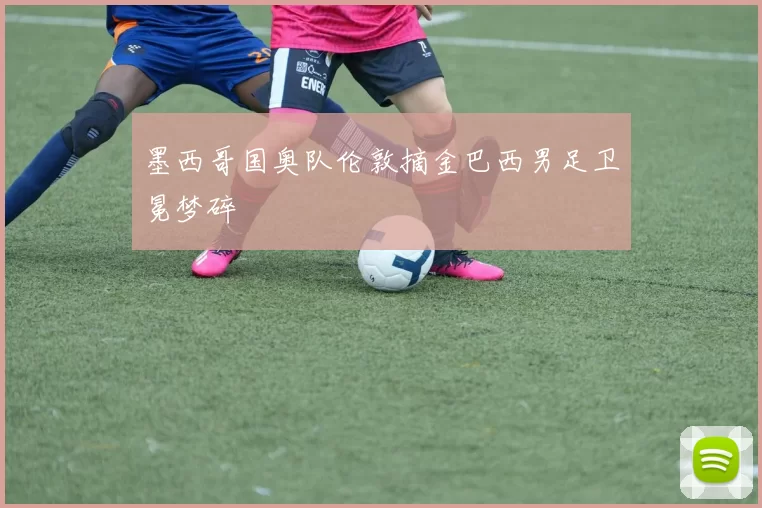 墨西哥国奥队伦敦摘金巴西男足卫冕梦碎