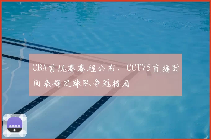 CBA常规赛赛程公布，CCTV5直播时间表确定球队争冠格局