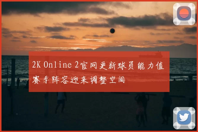 2K Online 2官网更新球员能力值 赛季阵容迎来调整空间