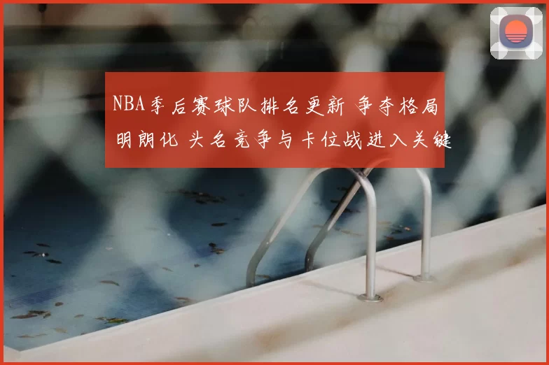 NBA季后赛球队排名更新 争夺格局明朗化 头名竞争与卡位战进入关键阶段