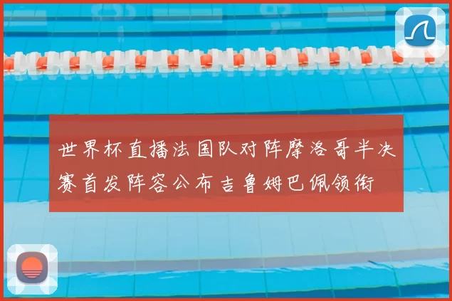 世界杯直播法国队对阵摩洛哥半决赛首发阵容公布吉鲁姆巴佩领衔