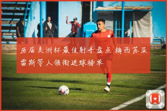 历届美洲杯最佳射手盘点 梅西苏亚雷斯等人领衔进球榜单