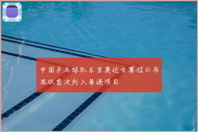 中国乒乓球队东京奥运会赛程公布混双首次列入角逐项目