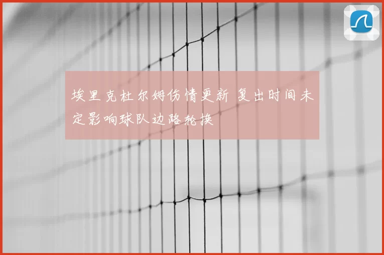 埃里克杜尔姆伤情更新 复出时间未定影响球队边路轮换