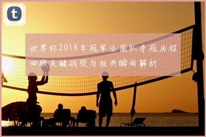 世界杯2018年冠军法国队夺冠历程回顾关键战役与经典瞬间解析