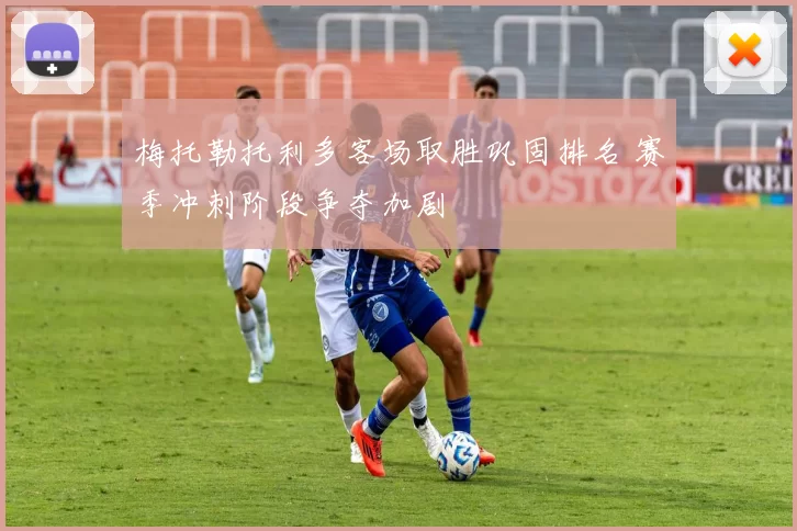 梅托勒托利多客场取胜巩固排名 赛季冲刺阶段争夺加剧