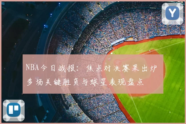 NBA今日战报：焦点对决赛果出炉 多场关键胜负与球星表现盘点