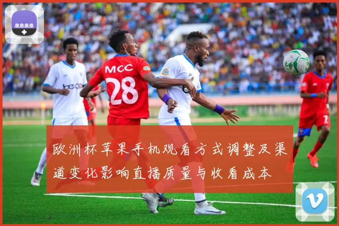 欧洲杯苹果手机观看方式调整及渠道变化影响直播质量与收看成本
