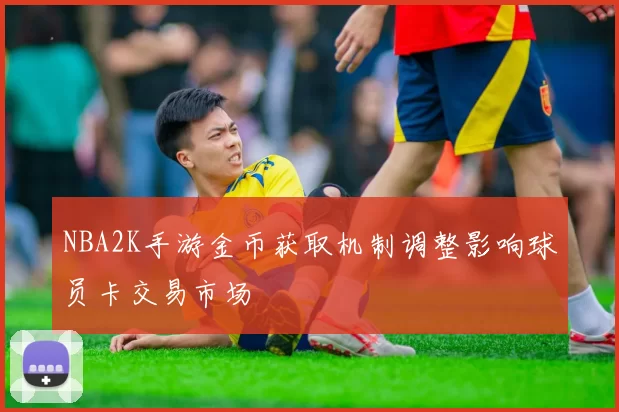NBA2K手游金币获取机制调整影响球员卡交易市场