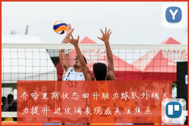 乔哈里斯状态回升助力球队外线火力提升 进攻端表现成关注焦点