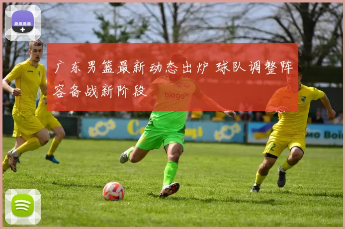 广东男篮最新动态出炉 球队调整阵容备战新阶段