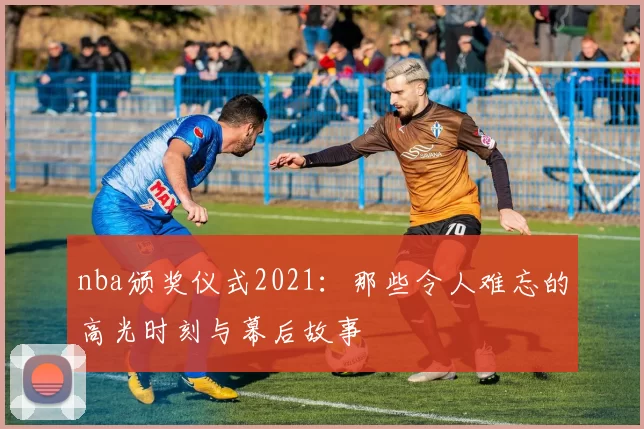nba颁奖仪式2021：那些令人难忘的高光时刻与幕后故事