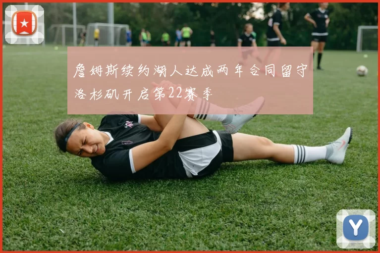 詹姆斯续约湖人达成两年合同留守洛杉矶开启第22赛季